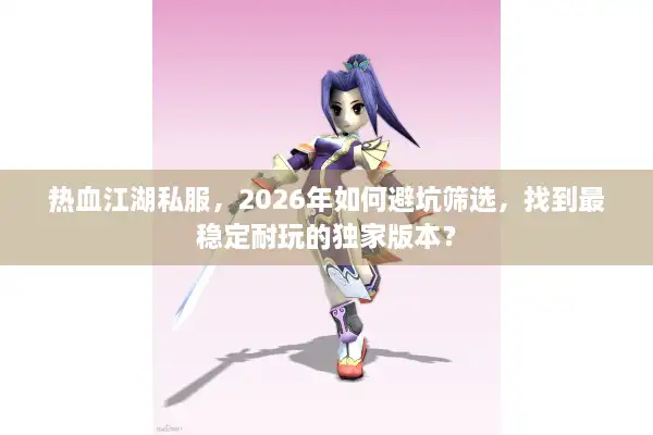热血江湖私服，2026年如何避坑筛选，找到最稳定耐玩的独家版本？