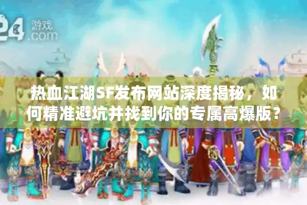热血江湖SF发布网站深度揭秘，如何精准避坑并找到你的专属高爆版？