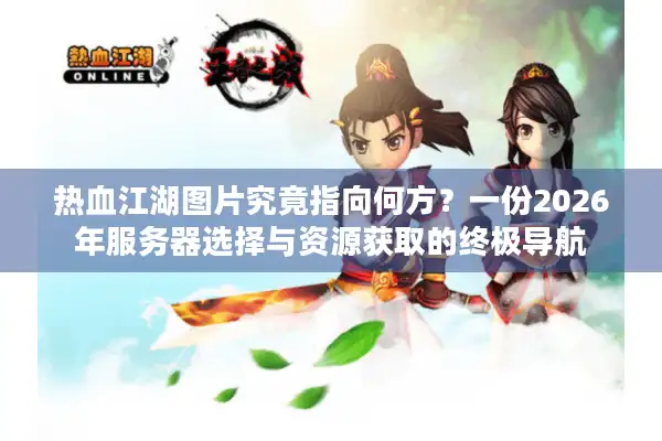 热血江湖图片究竟指向何方？一份2026年服务器选择与资源获取的终极导航