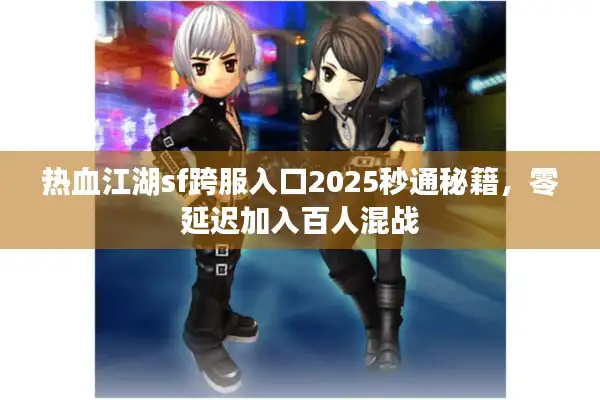 热血江湖sf跨服入口2025秒通秘籍，零延迟加入百人混战