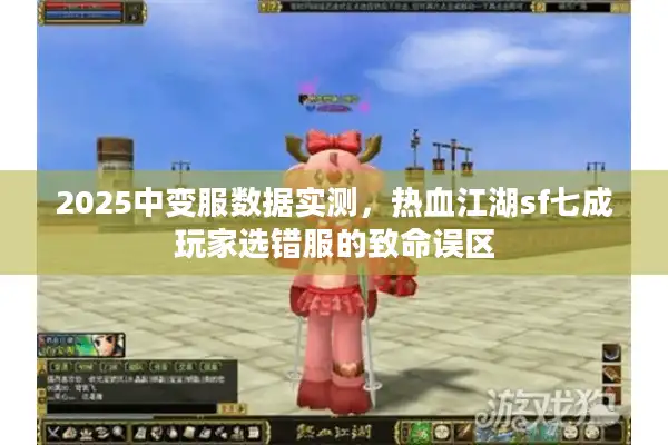 2025中变服数据实测,热血江湖sf七成玩家选错服的致命误区 2025中变服数据实测,热血江湖sf七成玩家选错服的致命误区