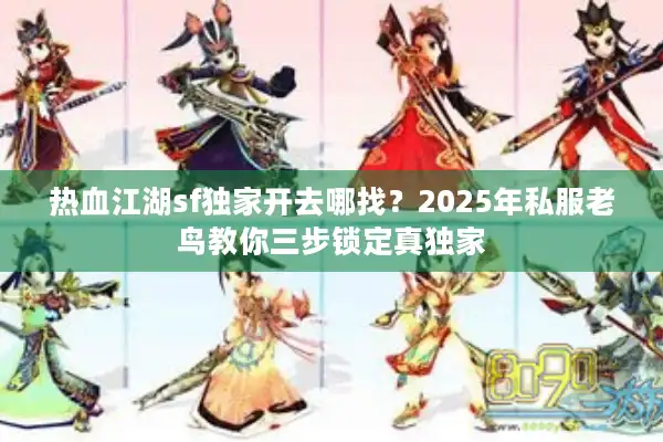 热血江湖sf独家开去哪找？2025年私服老鸟教你三步锁定真独家