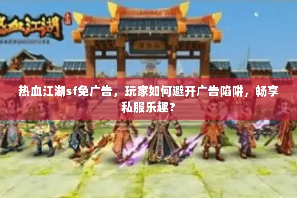 热血江湖sf免广告,玩家如何避开广告陷阱,畅享私服乐趣? 热血江湖sf免广告,玩家如何避开广告陷阱,畅享私服乐趣?