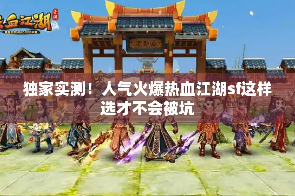 独家实测!人气火爆热血江湖sf这样选才不会被坑 独家实测!人气火爆热血江湖sf这样选才不会被坑