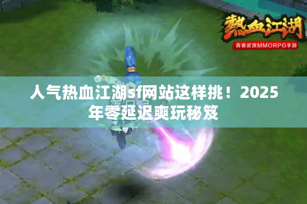 人气热血江湖sf网站这样挑!2025年零延迟爽玩秘笈 人气热血江湖sf网站这样挑!2025年零延迟爽玩秘笈