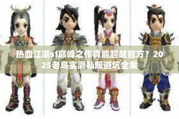 热血江湖sf巅峰之作真能超越官方？2025老鸟实测私服避坑全案