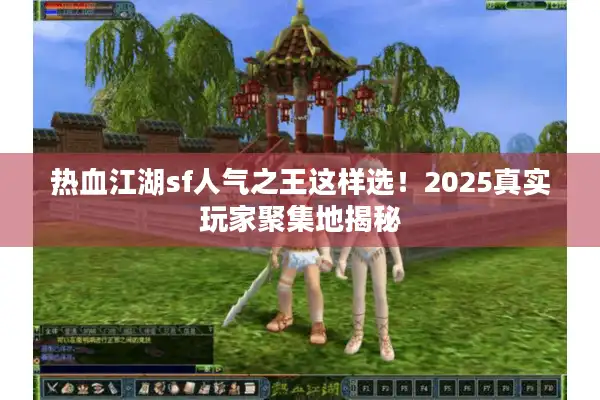 热血江湖sf人气之王这样选!2025真实玩家聚集地揭秘 热血江湖sf人气之王这样选!2025真实玩家聚集地揭秘