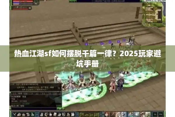 热血江湖sf如何摆脱千篇一律？2025玩家避坑手册