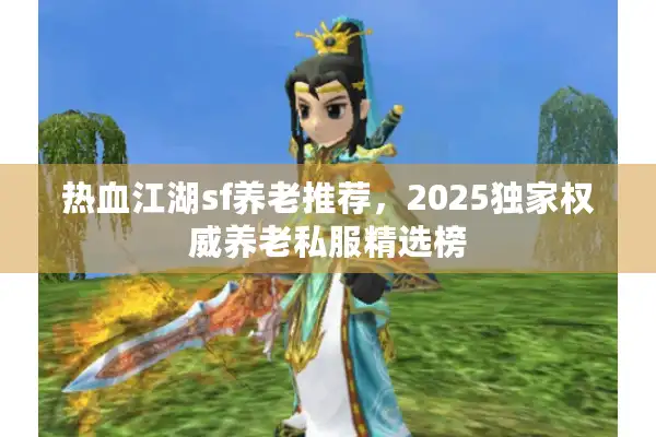 热血江湖sf养老推荐,2025独家权威养老私服精选榜 热血江湖sf养老推荐,2025独家权威养老私服精选榜