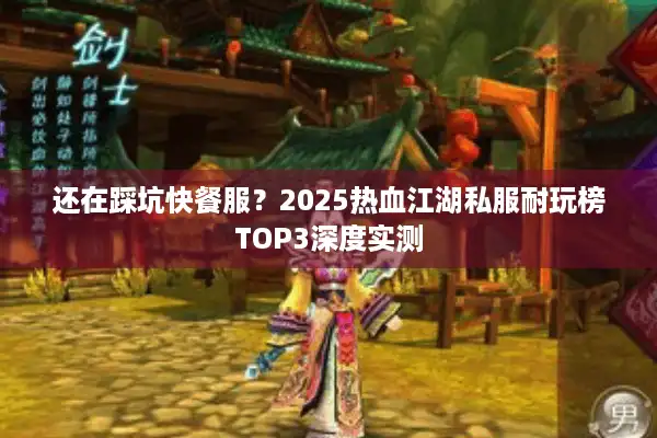 还在踩坑快餐服？2025热血江湖私服耐玩榜TOP3深度实测
