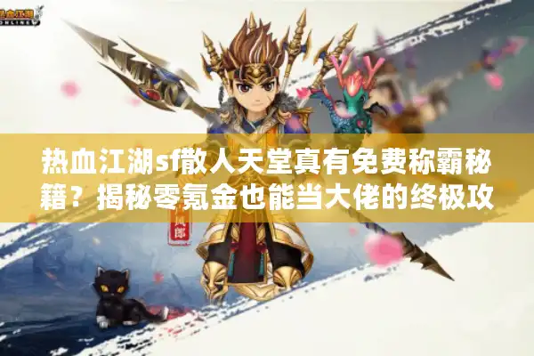 热血江湖sf散人天堂真有免费称霸秘籍？揭秘零氪金也能当大佬的终极攻略