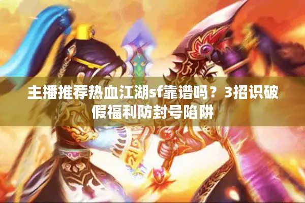 主播推荐热血江湖sf靠谱吗？3招识破假福利防封号陷阱