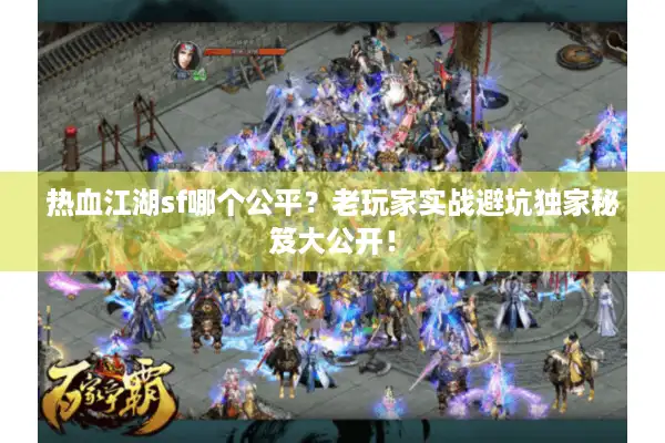 热血江湖sf哪个公平？老玩家实战避坑独家秘笈大公开！