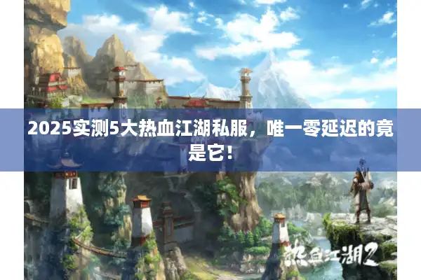 2025实测5大热血江湖私服，唯一零延迟的竟是它！