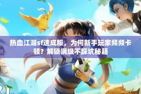 热血江湖sf速成服,为何新手玩家频频卡顿?解锁满级不踩坑秘籍 热血江湖sf速成服,为何新手玩家频频卡顿?解锁满级不踩坑秘籍