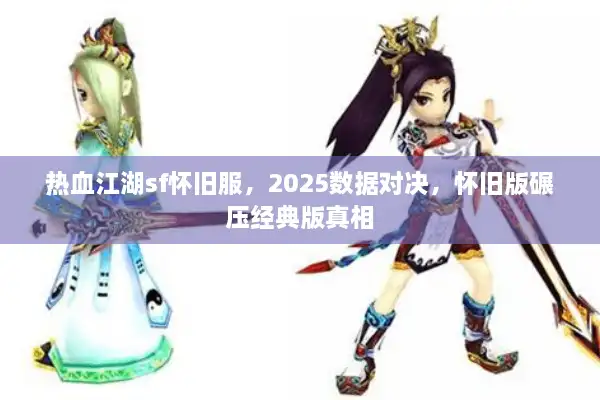 热血江湖sf怀旧服，2025数据对决，怀旧版碾压经典版真相