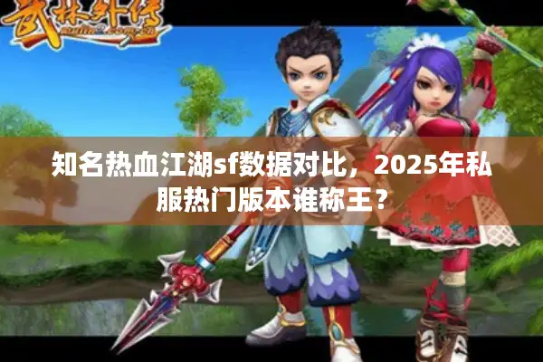 知名热血江湖sf数据对比，2025年私服热门版本谁称王？