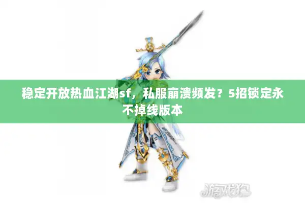 稳定开放热血江湖sf，私服崩溃频发？5招锁定永不掉线版本