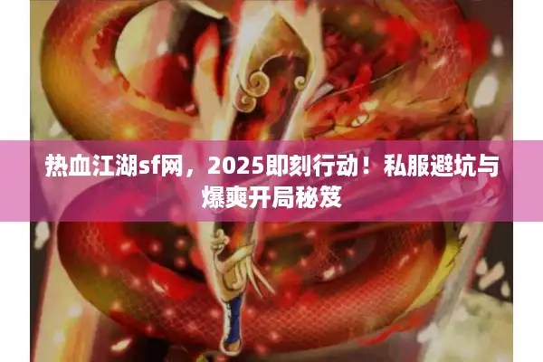 热血江湖sf网，2025即刻行动！私服避坑与爆爽开局秘笈