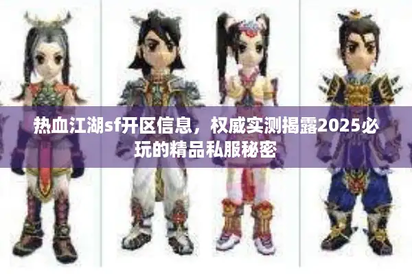 热血江湖sf开区信息,权威实测揭露2025必玩的精品私服秘密 热血江湖sf开区信息,权威实测揭露2025必玩的精品私服秘密