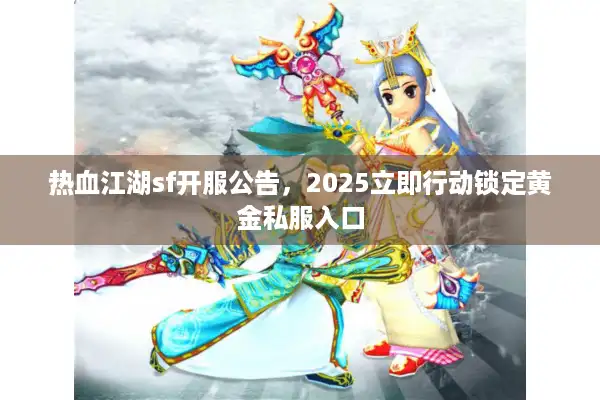 热血江湖sf开服公告,2025立即行动锁定黄金私服入口 热血江湖sf开服公告,2025立即行动锁定黄金私服入口