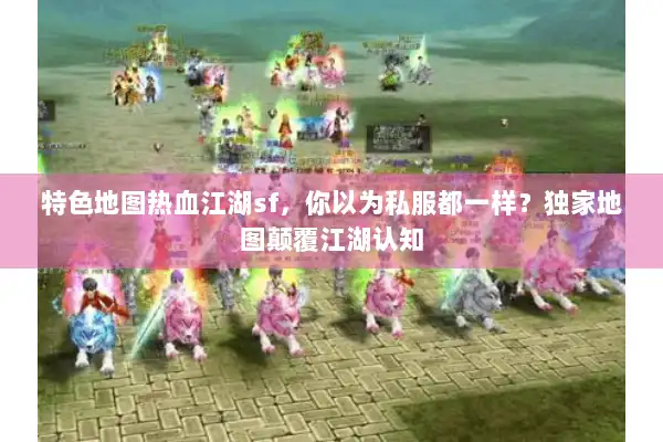 特色地图热血江湖sf,你以为私服都一样?独家地图颠覆江湖认知 特色地图热血江湖sf,你以为私服都一样?独家地图颠覆江湖认知