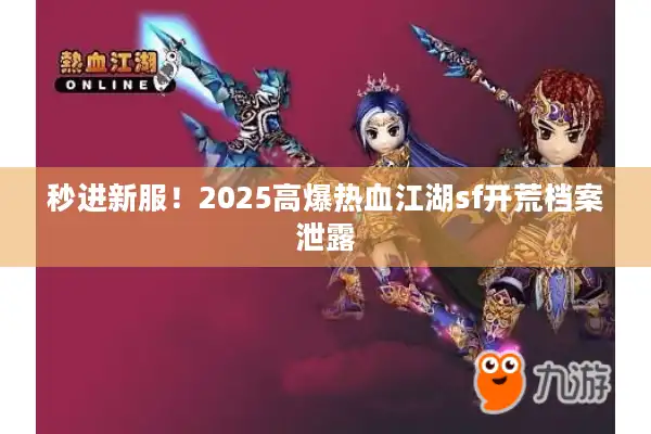 秒进新服！2025高爆热血江湖sf开荒档案泄露