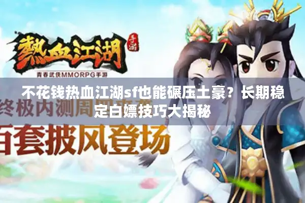 不花钱热血江湖sf也能碾压土豪？长期稳定白嫖技巧大揭秘