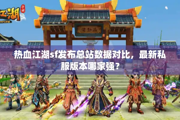 热血江湖sf发布总站数据对比，最新私服版本哪家强？