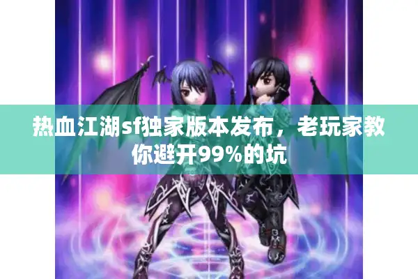 热血江湖sf独家版本发布，老玩家教你避开99%的坑