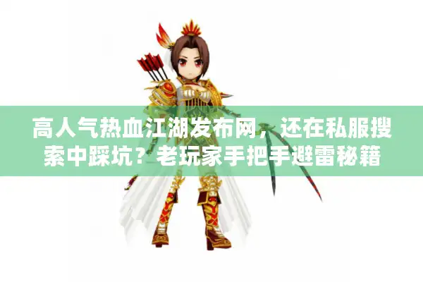 高人气热血江湖发布网，还在私服搜索中踩坑？老玩家手把手避雷秘籍
