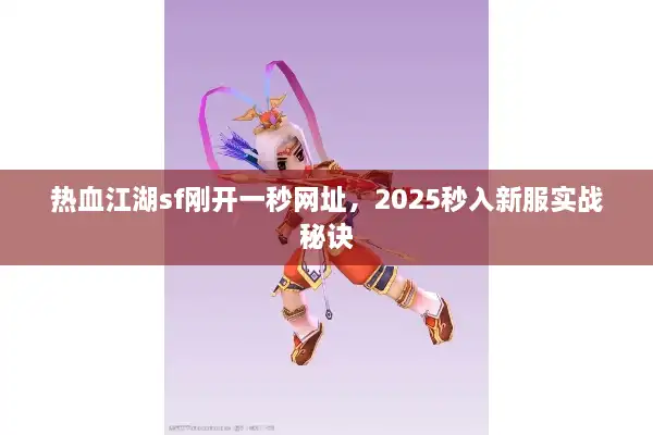 热血江湖sf刚开一秒网址,2025秒入新服实战秘诀 热血江湖sf刚开一秒网址,2025秒入新服实战秘诀